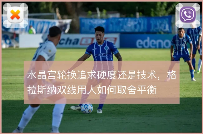 水晶宫轮换追求硬度还是技术，格拉斯纳双线用人如何取舍平衡