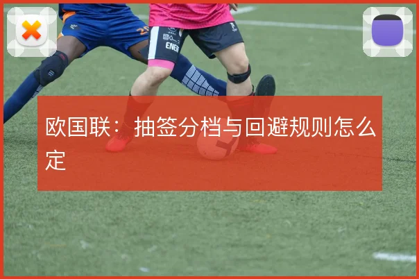 欧国联：抽签分档与回避规则怎么定