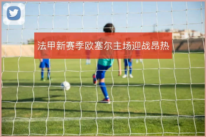 法甲新赛季欧塞尔主场迎战昂热