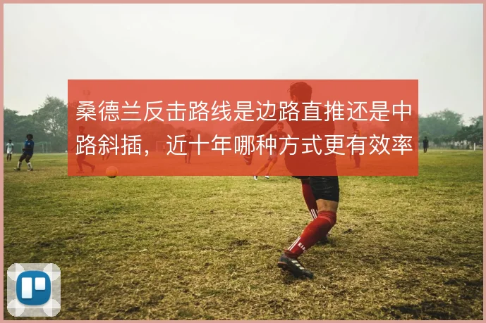 桑德兰反击路线是边路直推还是中路斜插，近十年哪种方式更有效率