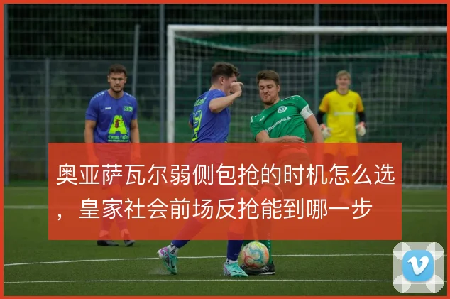 奥亚萨瓦尔弱侧包抢的时机怎么选，皇家社会前场反抢能到哪一步