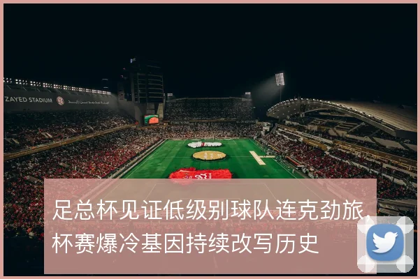 足总杯见证低级别球队连克劲旅,杯赛爆冷基因持续改写历史