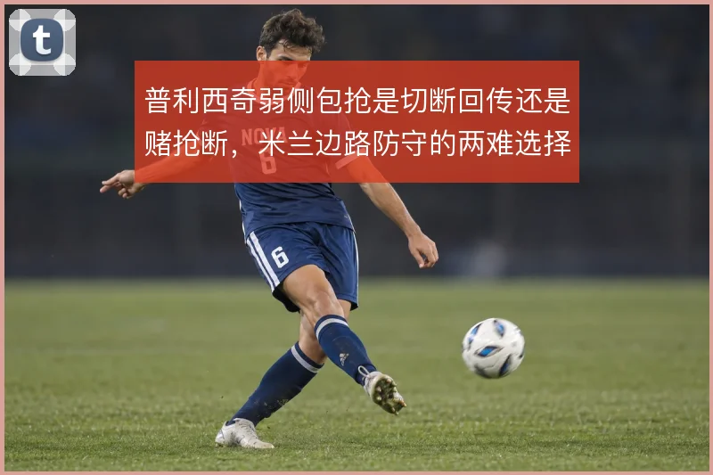 普利西奇弱侧包抢是切断回传还是赌抢断,米兰边路防守的两难选择