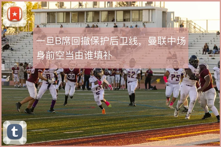 一旦B席回撤保护后卫线，曼联中场身前空当由谁填补