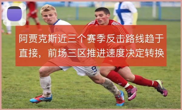 阿贾克斯近三个赛季反击路线趋于直接，前场三区推进速度决定转换质量