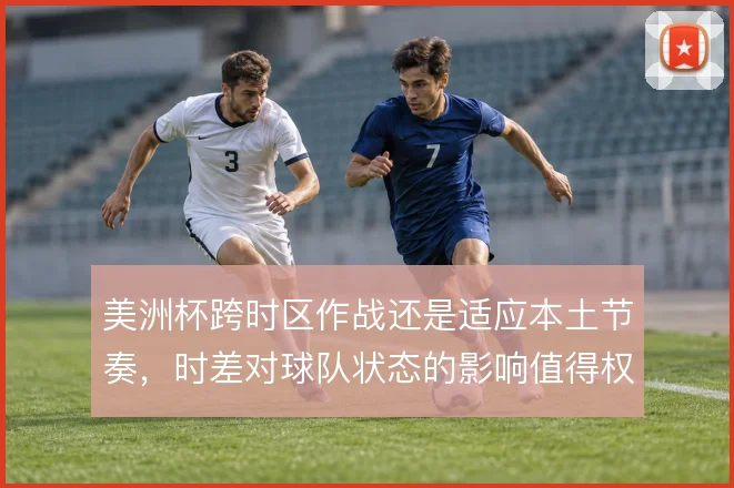 美洲杯跨时区作战还是适应本土节奏,时差对球队状态的影响值得权衡