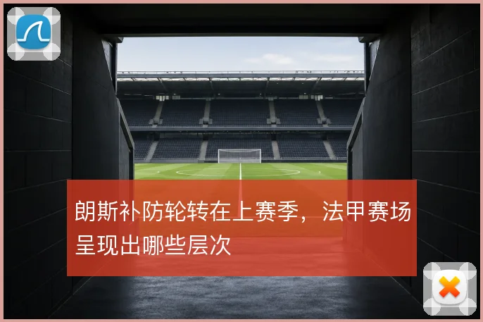 朗斯补防轮转在上赛季，法甲赛场呈现出哪些层次