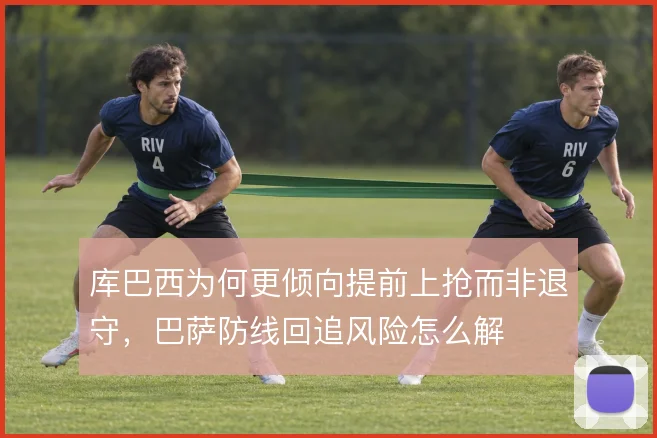 库巴西为何更倾向提前上抢而非退守,巴萨防线回追风险怎么解