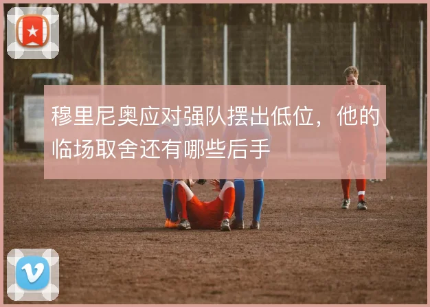 穆里尼奥应对强队摆出低位，他的临场取舍还有哪些后手