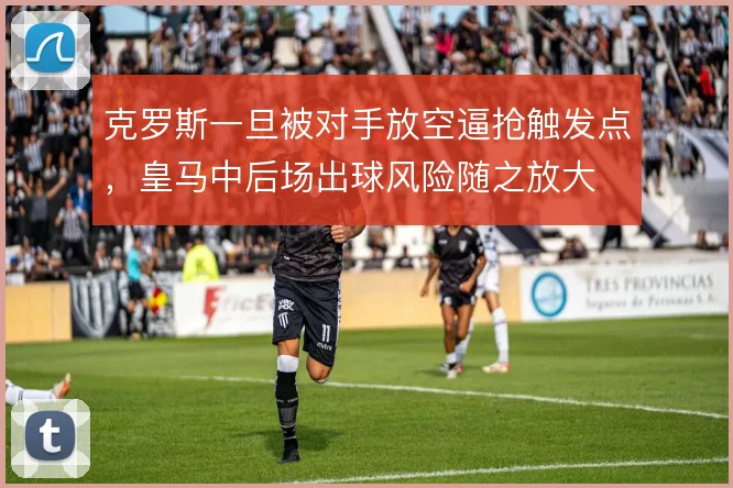 克罗斯一旦被对手放空逼抢触发点,皇马中后场出球风险随之放大