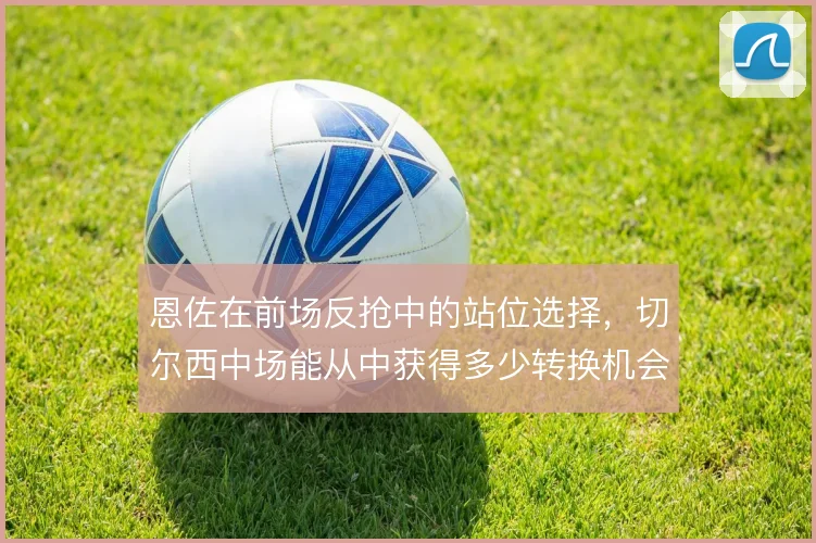 恩佐在前场反抢中的站位选择，切尔西中场能从中获得多少转换机会