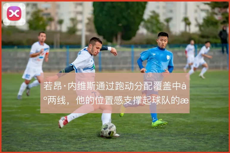 若昂·内维斯通过跑动分配覆盖中场两线,他的位置感支撑起球队的攻守衔接