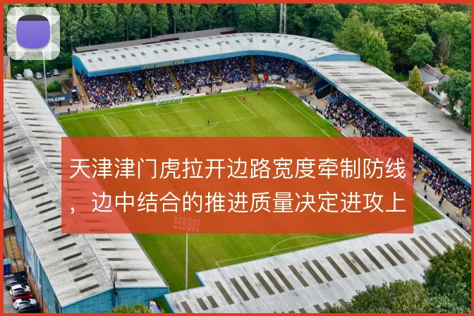 天津津门虎拉开边路宽度牵制防线,边中结合的推进质量决定进攻上限