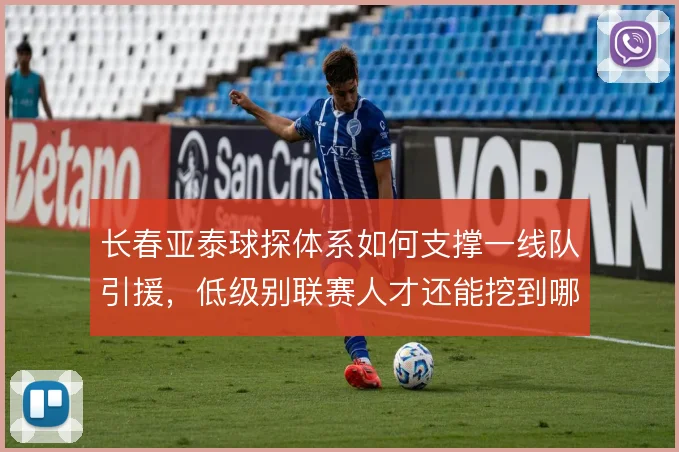 长春亚泰球探体系如何支撑一线队引援，低级别联赛人才还能挖到哪一步