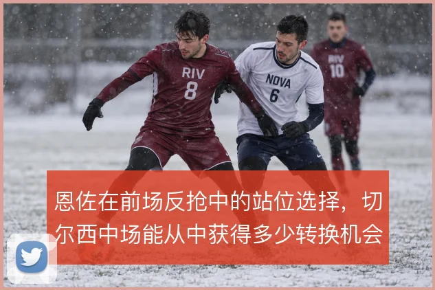 恩佐在前场反抢中的站位选择，切尔西中场能从中获得多少转换机会