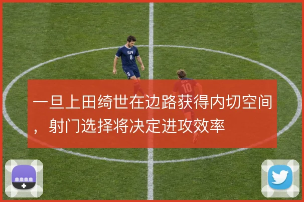 一旦上田绮世在边路获得内切空间，射门选择将决定进攻效率