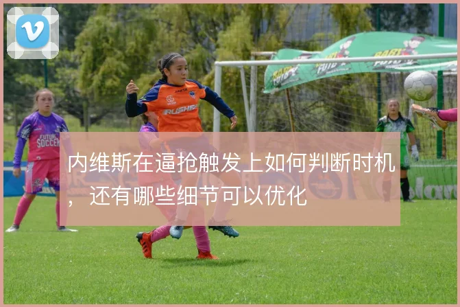 内维斯在逼抢触发上如何判断时机，还有哪些细节可以优化