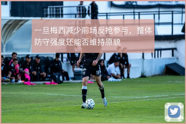 一旦梅西减少前场反抢参与，整体防守强度还能否维持原貌