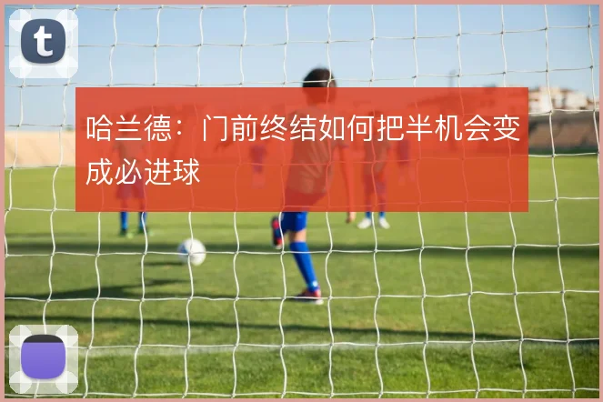 哈兰德：门前终结如何把半机会变成必进球