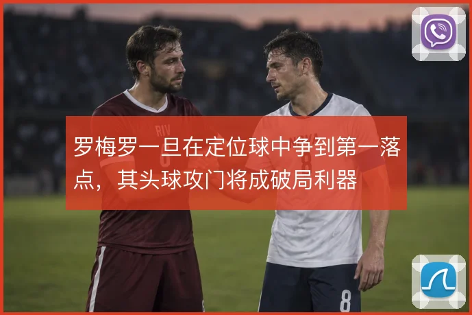罗梅罗一旦在定位球中争到第一落点，其头球攻门将成破局利器