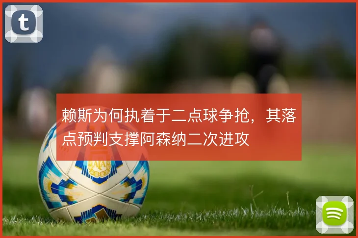 赖斯为何执着于二点球争抢，其落点预判支撑阿森纳二次进攻