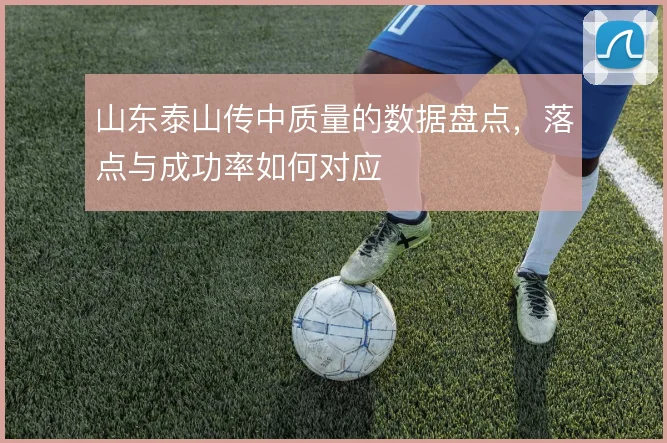 山东泰山传中质量的数据盘点，落点与成功率如何对应