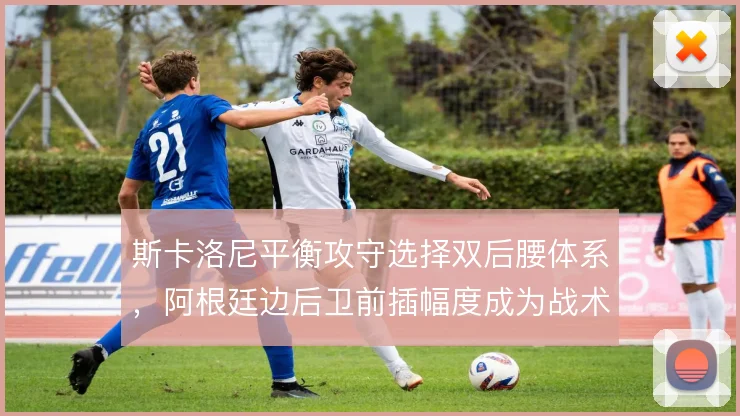 斯卡洛尼平衡攻守选择双后腰体系，阿根廷边后卫前插幅度成为战术变量