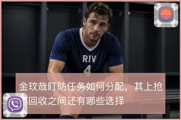 金玟哉盯防任务如何分配，其上抢与回收之间还有哪些选择