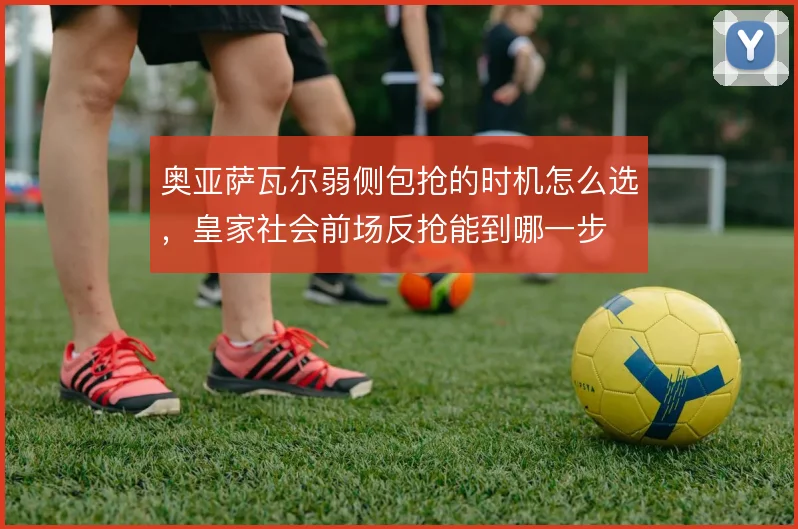 奥亚萨瓦尔弱侧包抢的时机怎么选，皇家社会前场反抢能到哪一步